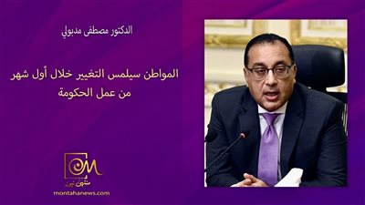 مدبولي: المواطن سيلمس التغيير خلال أول شهر من عمل الحكومة